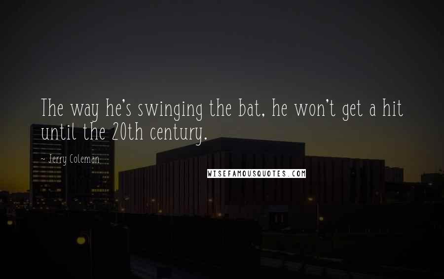 Jerry Coleman Quotes: The way he's swinging the bat, he won't get a hit until the 20th century.