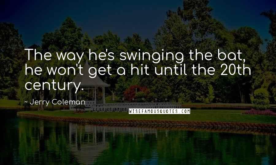 Jerry Coleman Quotes: The way he's swinging the bat, he won't get a hit until the 20th century.