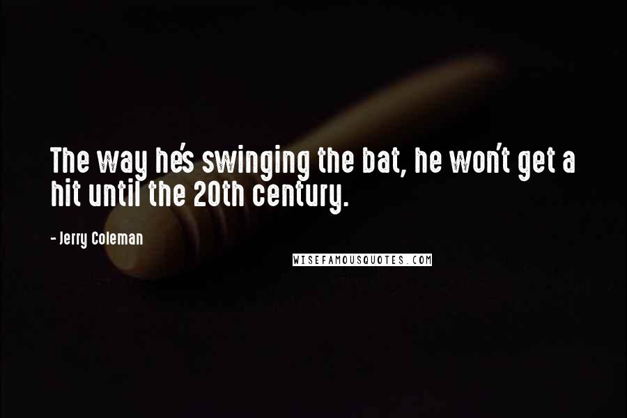 Jerry Coleman Quotes: The way he's swinging the bat, he won't get a hit until the 20th century.