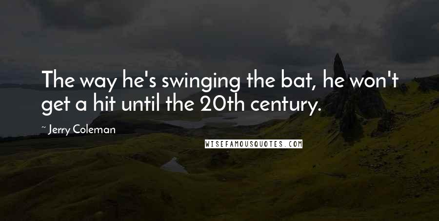 Jerry Coleman Quotes: The way he's swinging the bat, he won't get a hit until the 20th century.