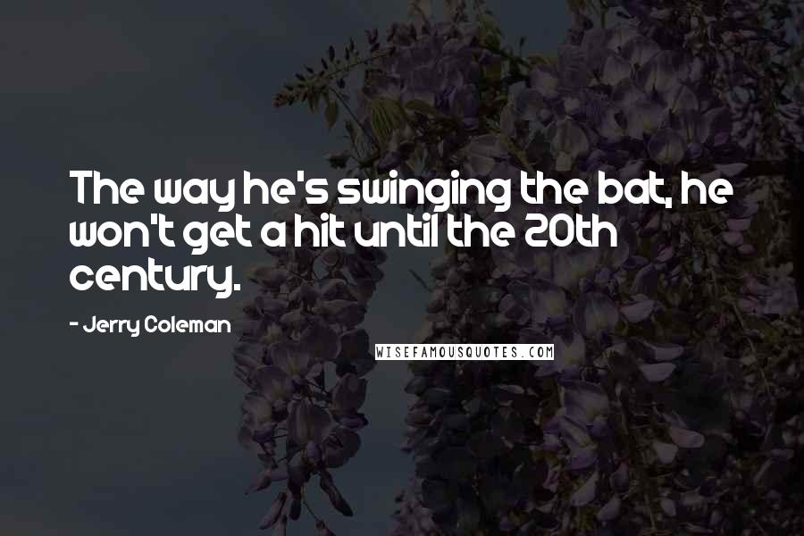 Jerry Coleman Quotes: The way he's swinging the bat, he won't get a hit until the 20th century.