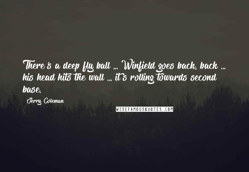 Jerry Coleman Quotes: There's a deep fly ball ... Winfield goes back, back ... his head hits the wall ... it's rolling towards second base.