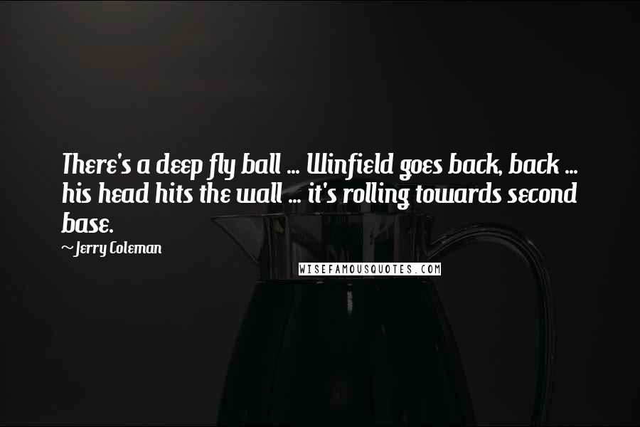 Jerry Coleman Quotes: There's a deep fly ball ... Winfield goes back, back ... his head hits the wall ... it's rolling towards second base.