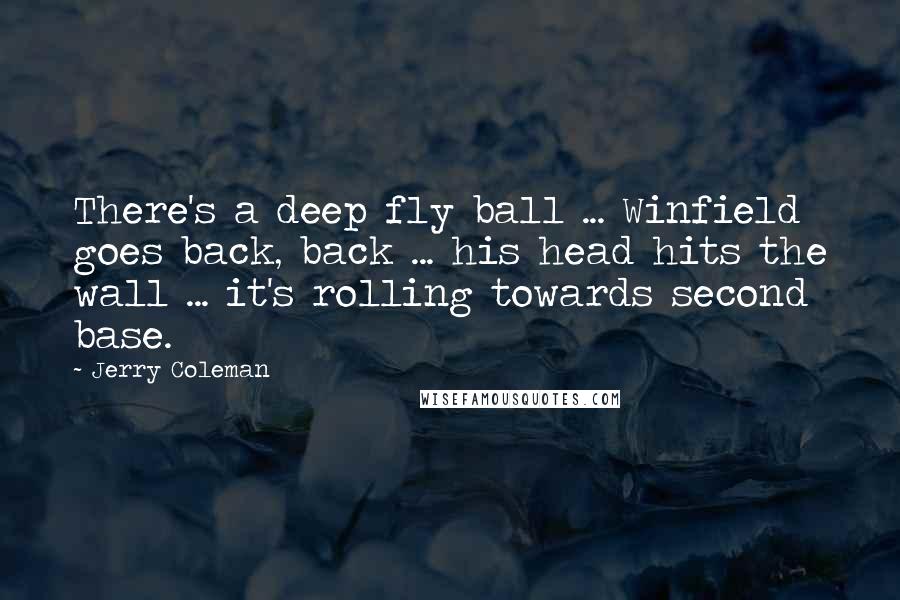 Jerry Coleman Quotes: There's a deep fly ball ... Winfield goes back, back ... his head hits the wall ... it's rolling towards second base.