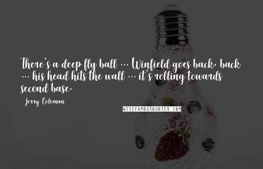 Jerry Coleman Quotes: There's a deep fly ball ... Winfield goes back, back ... his head hits the wall ... it's rolling towards second base.