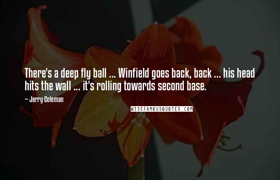 Jerry Coleman Quotes: There's a deep fly ball ... Winfield goes back, back ... his head hits the wall ... it's rolling towards second base.