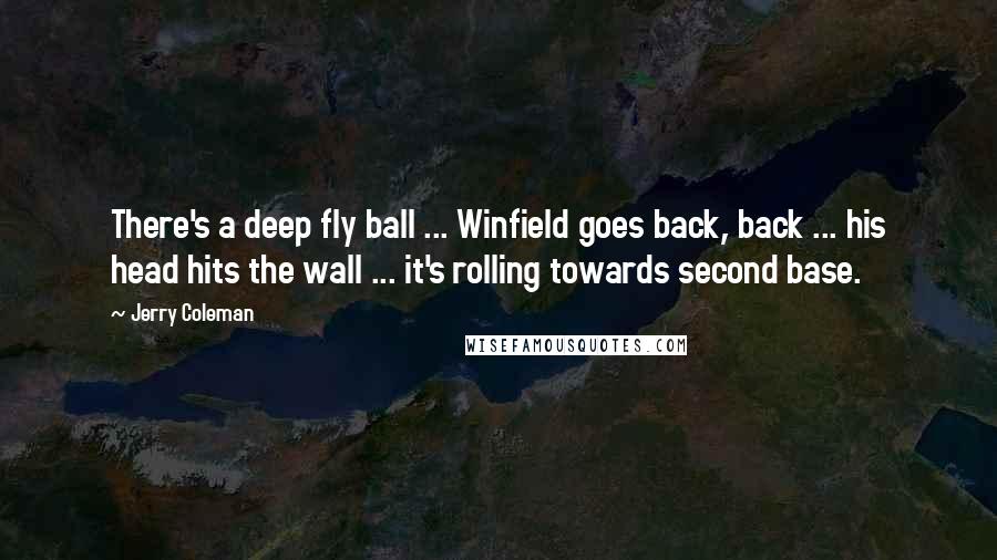 Jerry Coleman Quotes: There's a deep fly ball ... Winfield goes back, back ... his head hits the wall ... it's rolling towards second base.