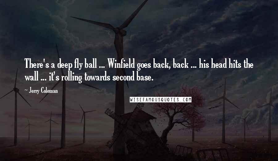 Jerry Coleman Quotes: There's a deep fly ball ... Winfield goes back, back ... his head hits the wall ... it's rolling towards second base.