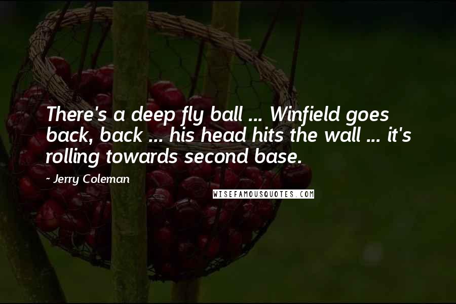 Jerry Coleman Quotes: There's a deep fly ball ... Winfield goes back, back ... his head hits the wall ... it's rolling towards second base.