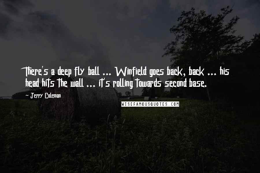 Jerry Coleman Quotes: There's a deep fly ball ... Winfield goes back, back ... his head hits the wall ... it's rolling towards second base.