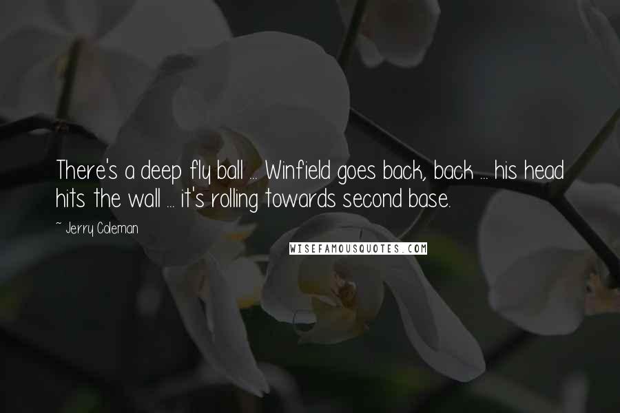 Jerry Coleman Quotes: There's a deep fly ball ... Winfield goes back, back ... his head hits the wall ... it's rolling towards second base.