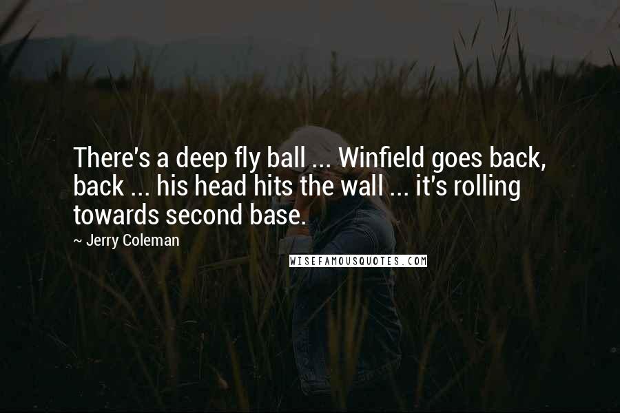 Jerry Coleman Quotes: There's a deep fly ball ... Winfield goes back, back ... his head hits the wall ... it's rolling towards second base.