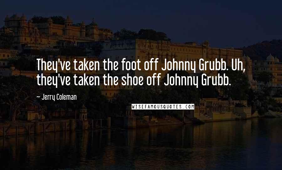 Jerry Coleman Quotes: They've taken the foot off Johnny Grubb. Uh, they've taken the shoe off Johnny Grubb.