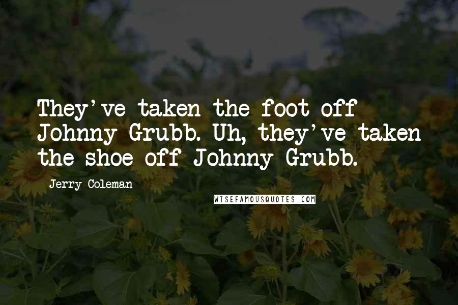 Jerry Coleman Quotes: They've taken the foot off Johnny Grubb. Uh, they've taken the shoe off Johnny Grubb.