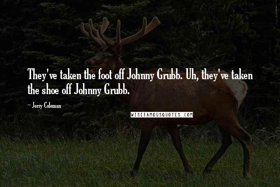 Jerry Coleman Quotes: They've taken the foot off Johnny Grubb. Uh, they've taken the shoe off Johnny Grubb.