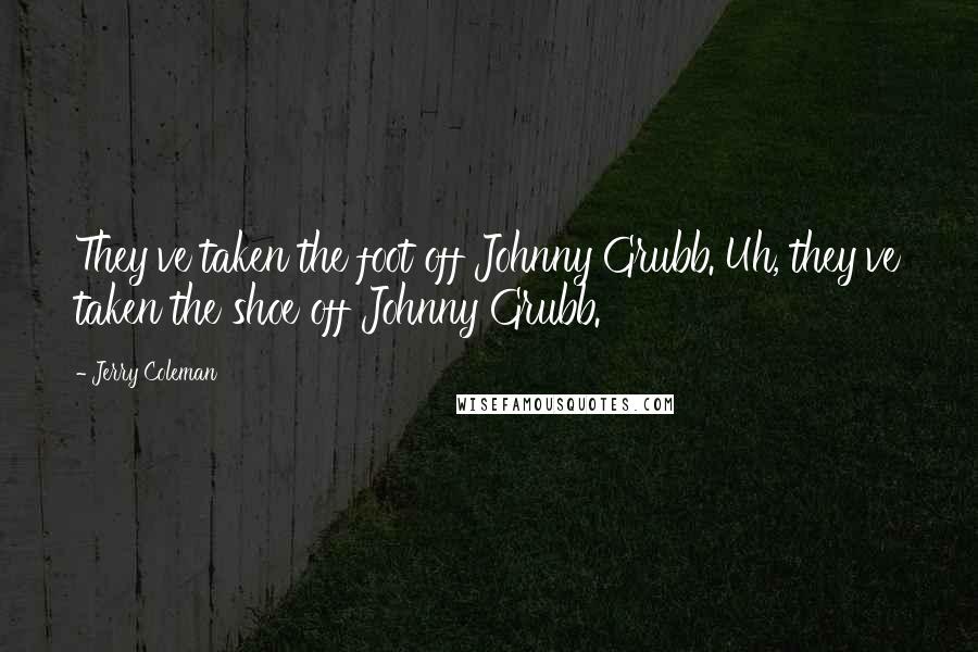 Jerry Coleman Quotes: They've taken the foot off Johnny Grubb. Uh, they've taken the shoe off Johnny Grubb.