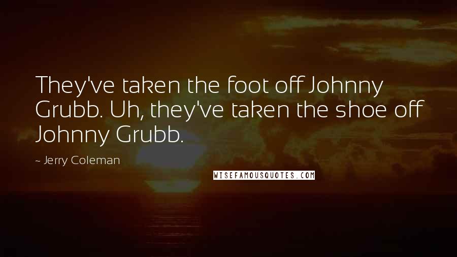 Jerry Coleman Quotes: They've taken the foot off Johnny Grubb. Uh, they've taken the shoe off Johnny Grubb.