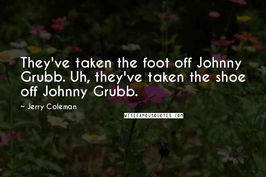 Jerry Coleman Quotes: They've taken the foot off Johnny Grubb. Uh, they've taken the shoe off Johnny Grubb.