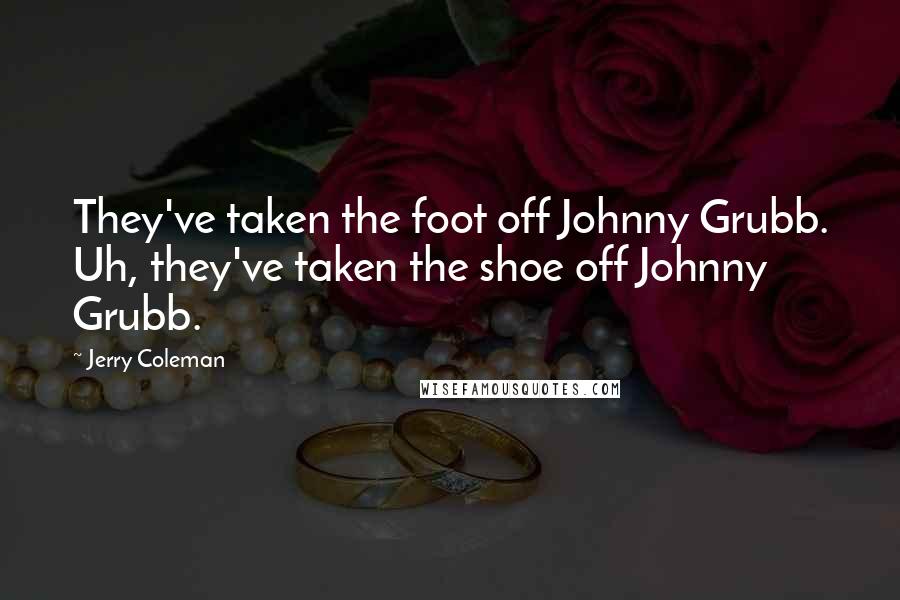 Jerry Coleman Quotes: They've taken the foot off Johnny Grubb. Uh, they've taken the shoe off Johnny Grubb.