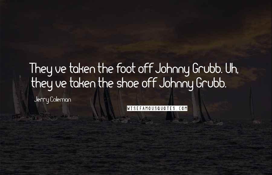 Jerry Coleman Quotes: They've taken the foot off Johnny Grubb. Uh, they've taken the shoe off Johnny Grubb.