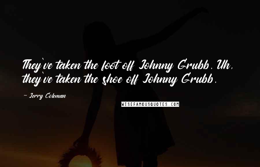 Jerry Coleman Quotes: They've taken the foot off Johnny Grubb. Uh, they've taken the shoe off Johnny Grubb.
