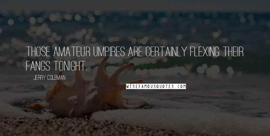 Jerry Coleman Quotes: Those amateur umpires are certainly flexing their fangs tonight.