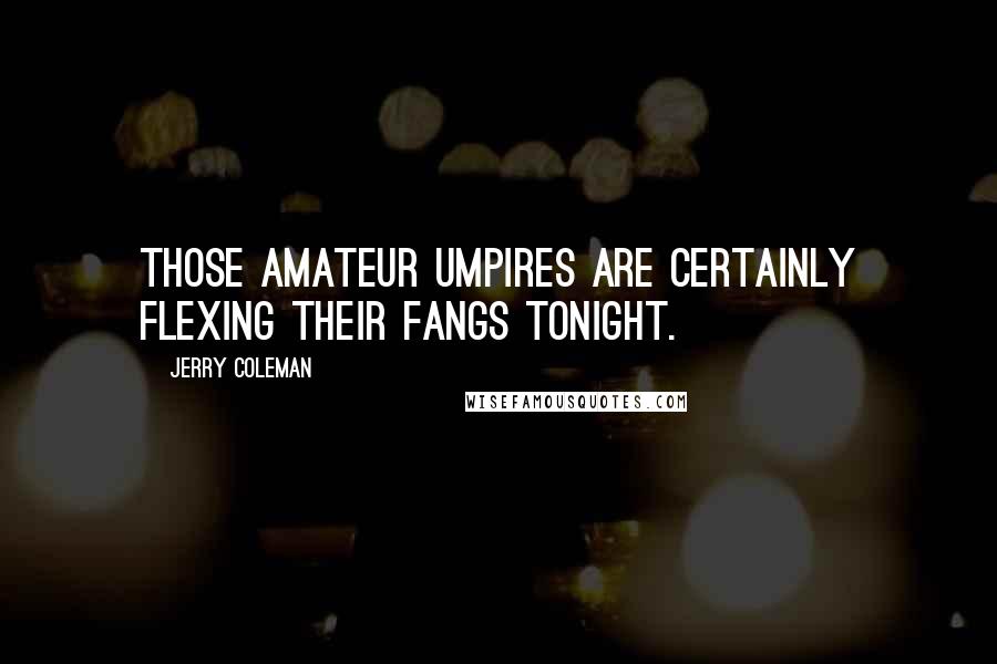 Jerry Coleman Quotes: Those amateur umpires are certainly flexing their fangs tonight.