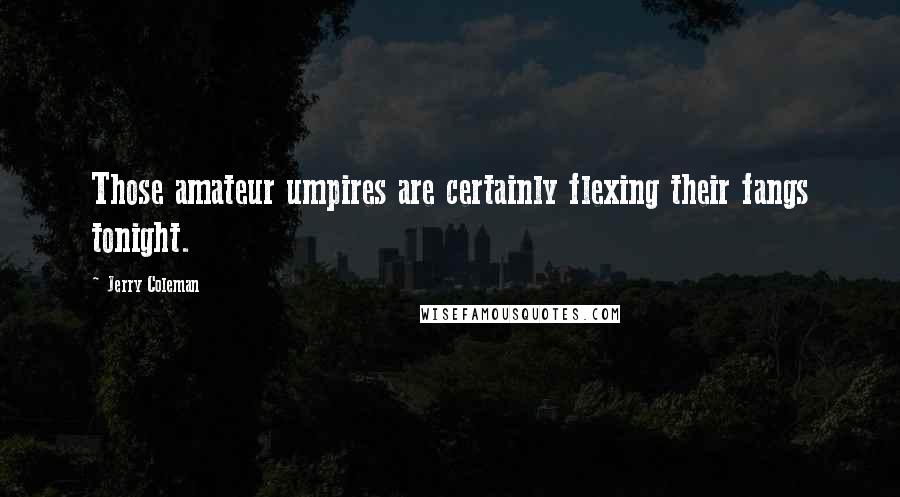 Jerry Coleman Quotes: Those amateur umpires are certainly flexing their fangs tonight.