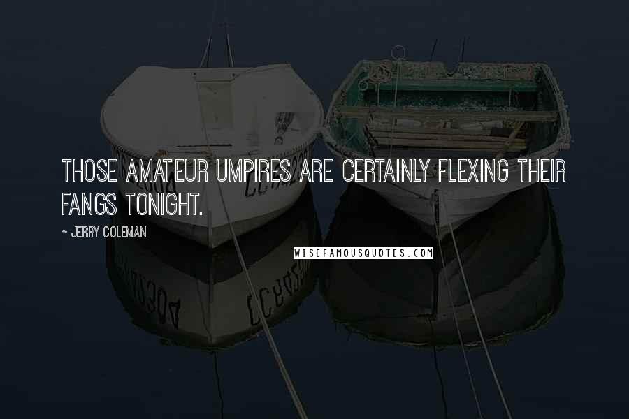 Jerry Coleman Quotes: Those amateur umpires are certainly flexing their fangs tonight.