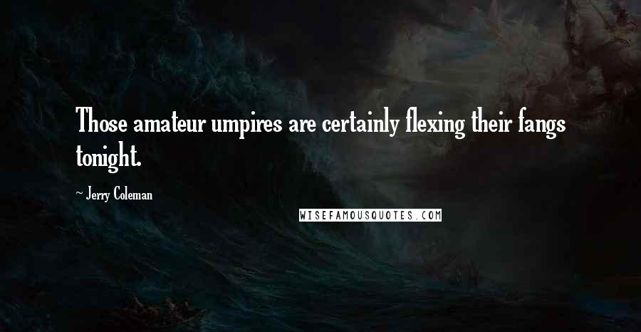 Jerry Coleman Quotes: Those amateur umpires are certainly flexing their fangs tonight.