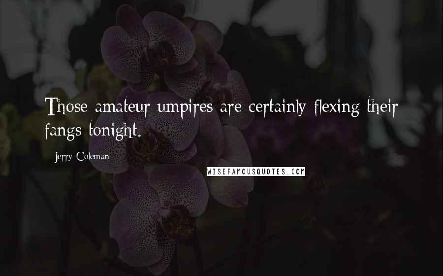 Jerry Coleman Quotes: Those amateur umpires are certainly flexing their fangs tonight.