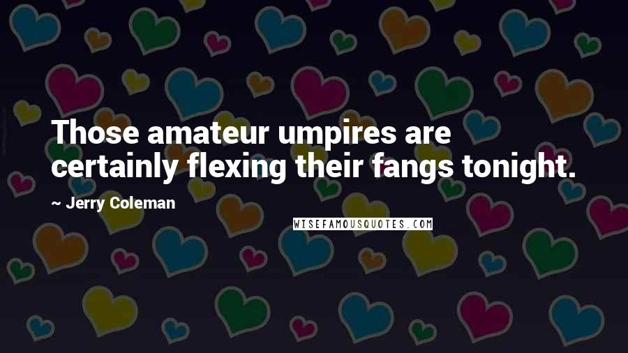 Jerry Coleman Quotes: Those amateur umpires are certainly flexing their fangs tonight.