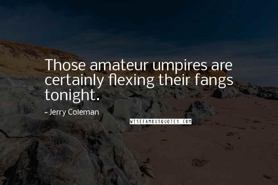 Jerry Coleman Quotes: Those amateur umpires are certainly flexing their fangs tonight.