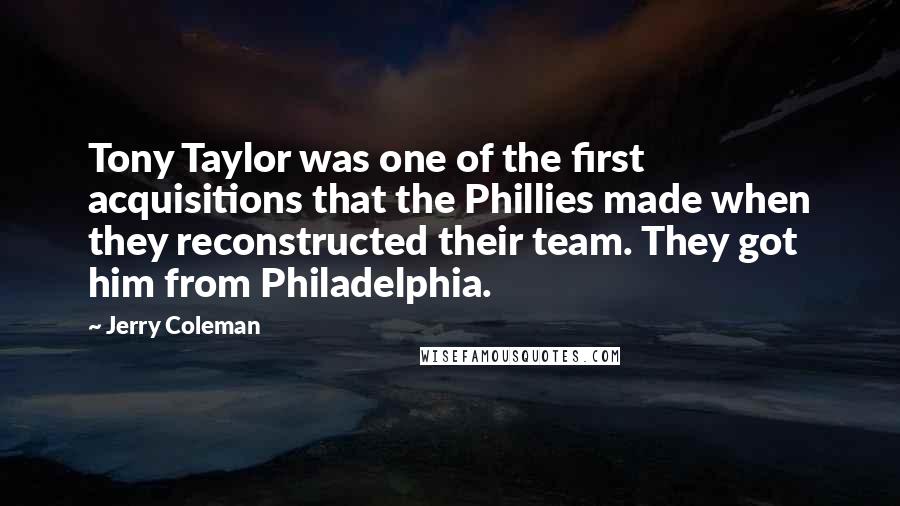 Jerry Coleman Quotes: Tony Taylor was one of the first acquisitions that the Phillies made when they reconstructed their team. They got him from Philadelphia.