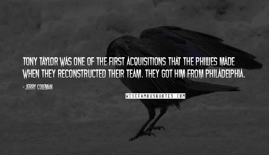 Jerry Coleman Quotes: Tony Taylor was one of the first acquisitions that the Phillies made when they reconstructed their team. They got him from Philadelphia.