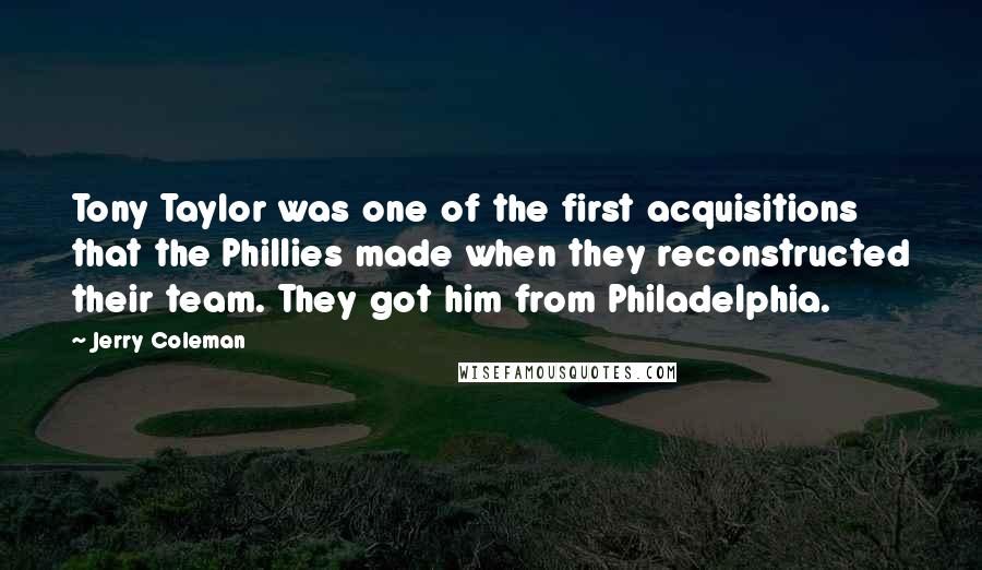 Jerry Coleman Quotes: Tony Taylor was one of the first acquisitions that the Phillies made when they reconstructed their team. They got him from Philadelphia.