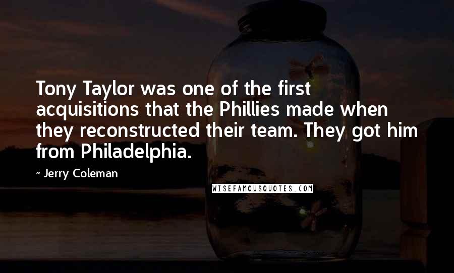 Jerry Coleman Quotes: Tony Taylor was one of the first acquisitions that the Phillies made when they reconstructed their team. They got him from Philadelphia.