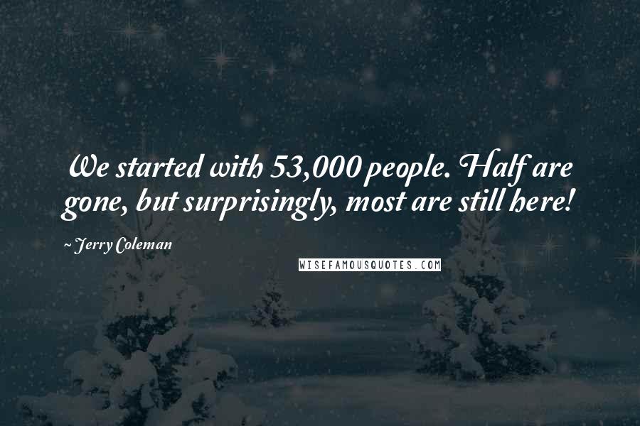 Jerry Coleman Quotes: We started with 53,000 people. Half are gone, but surprisingly, most are still here!