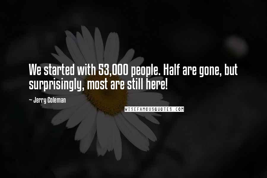 Jerry Coleman Quotes: We started with 53,000 people. Half are gone, but surprisingly, most are still here!