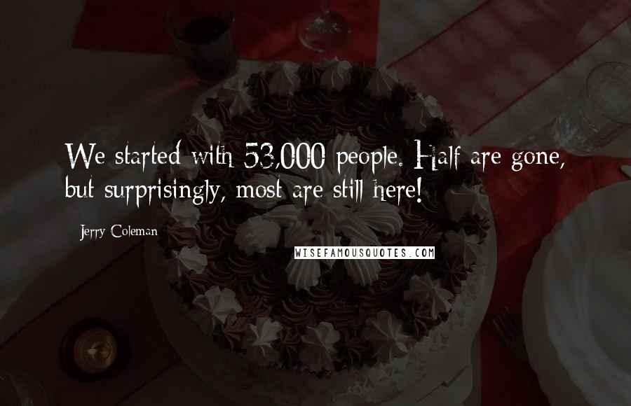 Jerry Coleman Quotes: We started with 53,000 people. Half are gone, but surprisingly, most are still here!