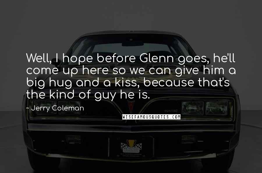 Jerry Coleman Quotes: Well, I hope before Glenn goes, he'll come up here so we can give him a big hug and a kiss, because that's the kind of guy he is.