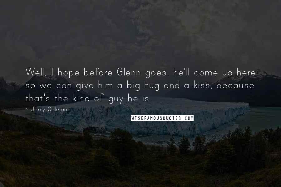 Jerry Coleman Quotes: Well, I hope before Glenn goes, he'll come up here so we can give him a big hug and a kiss, because that's the kind of guy he is.