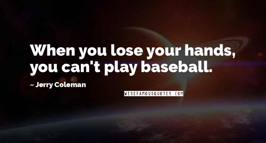 Jerry Coleman Quotes: When you lose your hands, you can't play baseball.