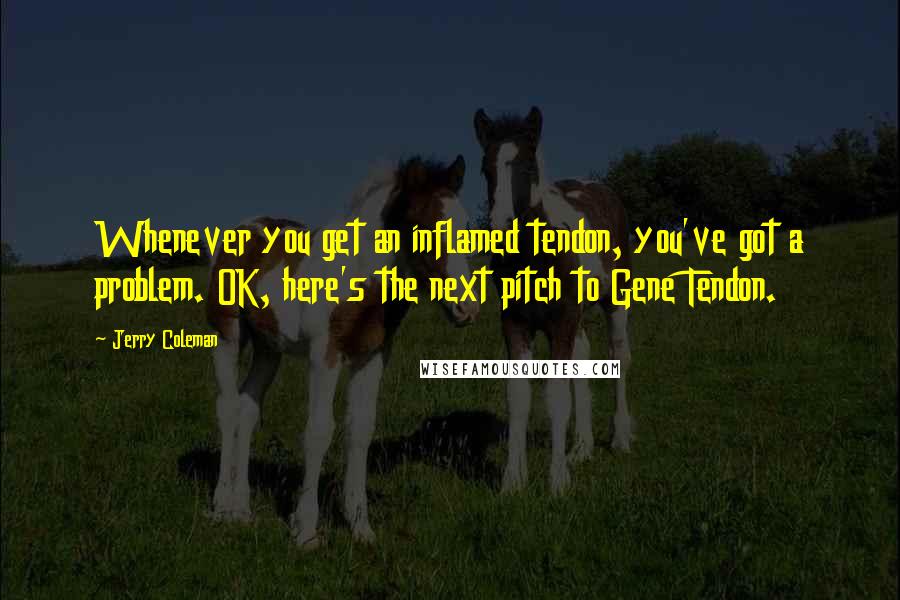 Jerry Coleman Quotes: Whenever you get an inflamed tendon, you've got a problem. OK, here's the next pitch to Gene Tendon.