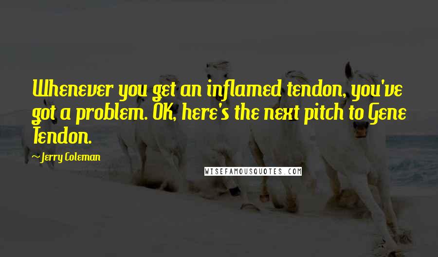 Jerry Coleman Quotes: Whenever you get an inflamed tendon, you've got a problem. OK, here's the next pitch to Gene Tendon.