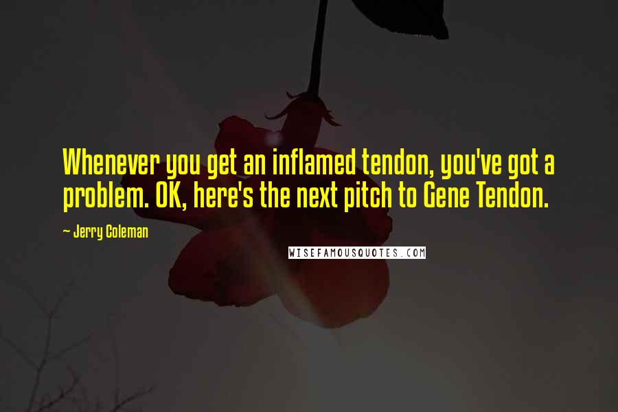 Jerry Coleman Quotes: Whenever you get an inflamed tendon, you've got a problem. OK, here's the next pitch to Gene Tendon.