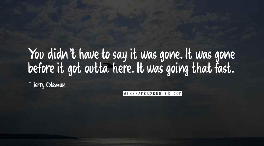 Jerry Coleman Quotes: You didn't have to say it was gone. It was gone before it got outta here. It was going that fast.