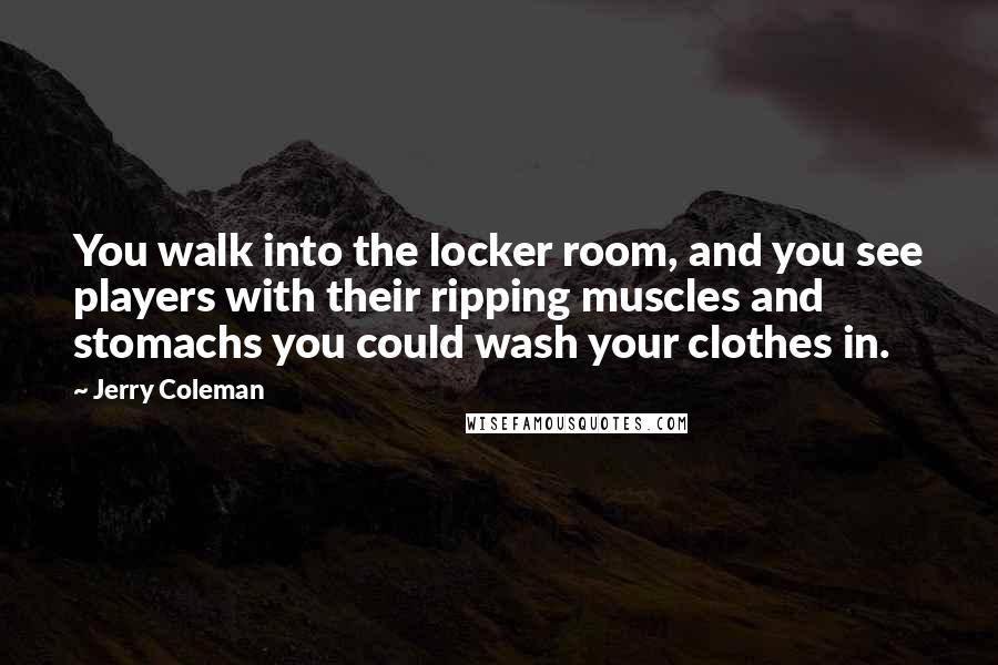 Jerry Coleman Quotes: You walk into the locker room, and you see players with their ripping muscles and stomachs you could wash your clothes in.