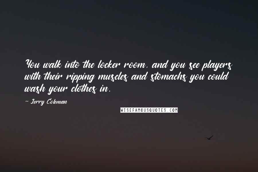 Jerry Coleman Quotes: You walk into the locker room, and you see players with their ripping muscles and stomachs you could wash your clothes in.