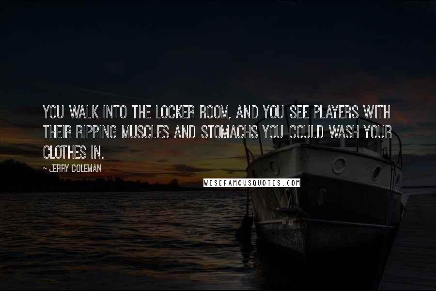 Jerry Coleman Quotes: You walk into the locker room, and you see players with their ripping muscles and stomachs you could wash your clothes in.